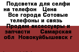 1 Подсветка для селфи на телефон › Цена ­ 990 - Все города Сотовые телефоны и связь » Продам аксессуары и запчасти   . Самарская обл.,Новокуйбышевск г.